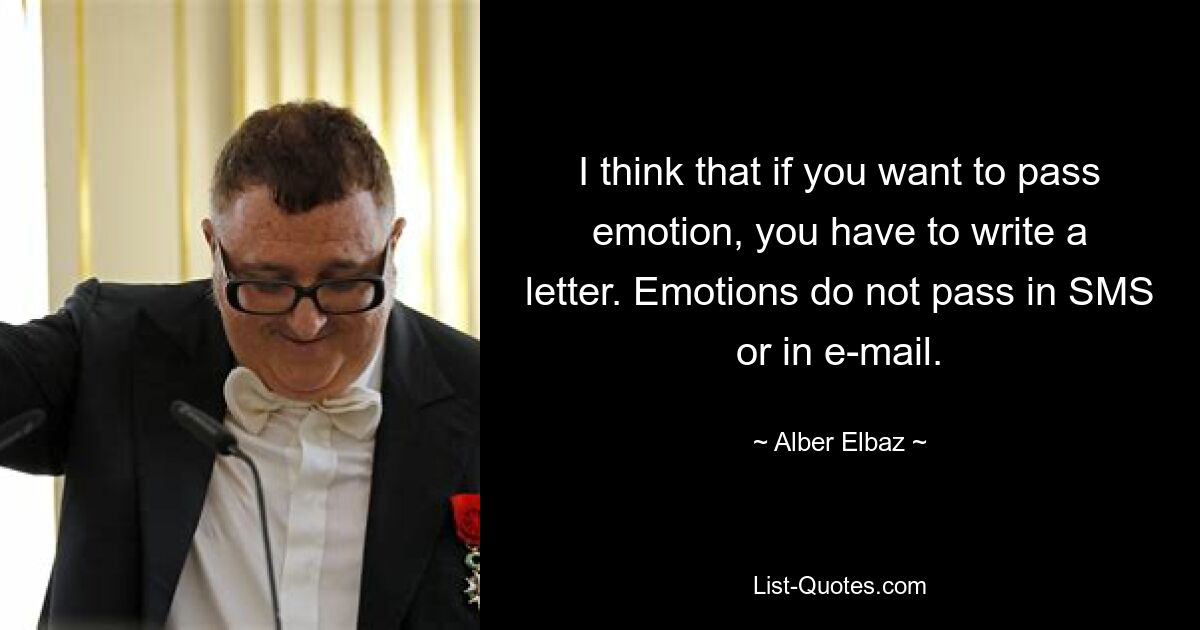 I think that if you want to pass emotion, you have to write a letter. Emotions do not pass in SMS or in e-mail. — © Alber Elbaz