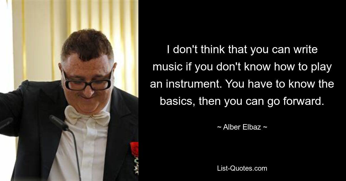 I don't think that you can write music if you don't know how to play an instrument. You have to know the basics, then you can go forward. — © Alber Elbaz