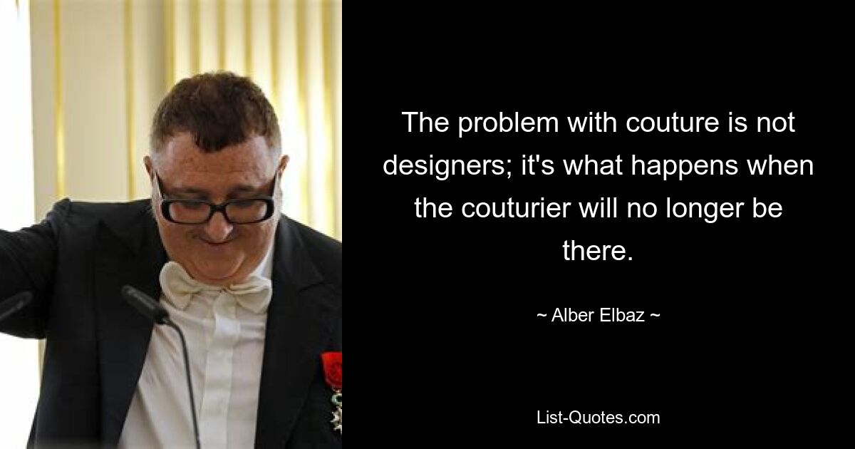 The problem with couture is not designers; it's what happens when the couturier will no longer be there. — © Alber Elbaz