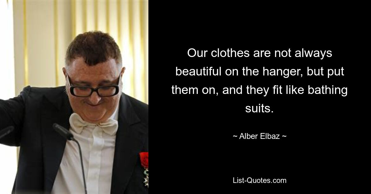 Our clothes are not always beautiful on the hanger, but put them on, and they fit like bathing suits. — © Alber Elbaz