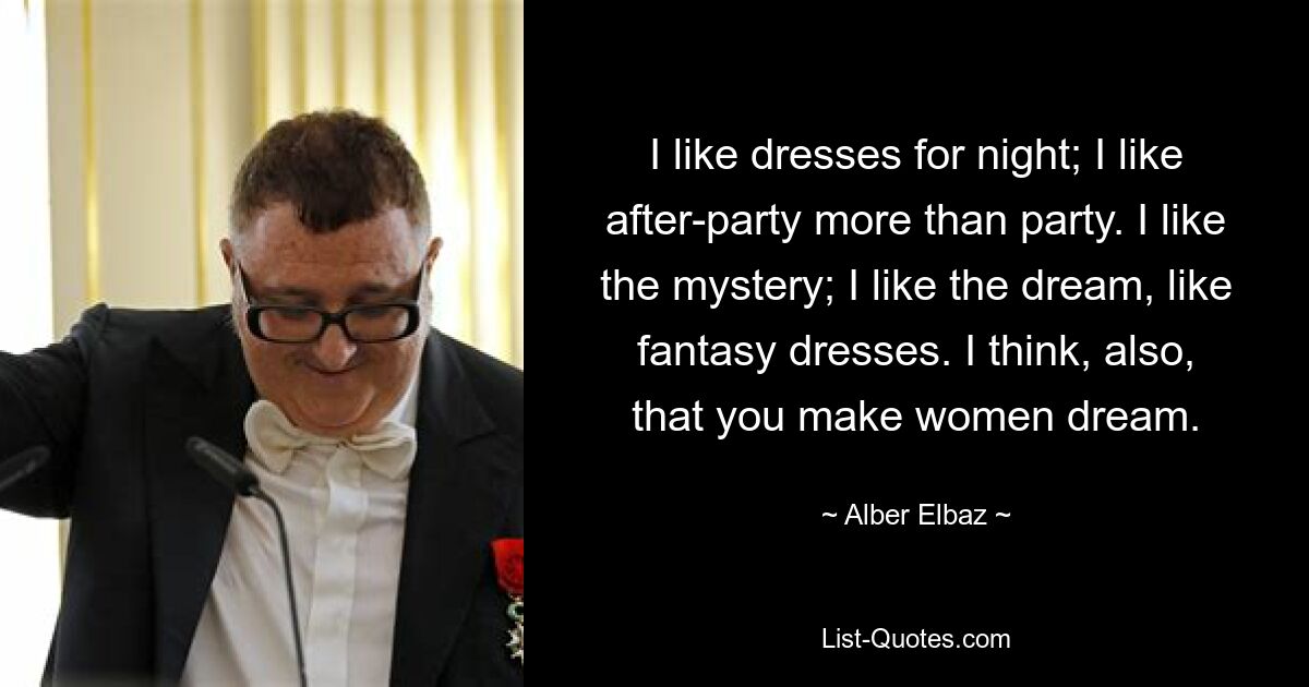 I like dresses for night; I like after-party more than party. I like the mystery; I like the dream, like fantasy dresses. I think, also, that you make women dream. — © Alber Elbaz