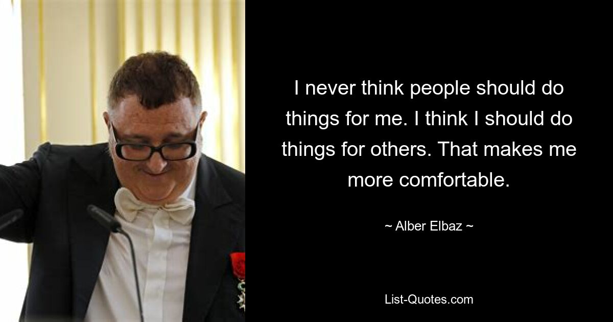 I never think people should do things for me. I think I should do things for others. That makes me more comfortable. — © Alber Elbaz