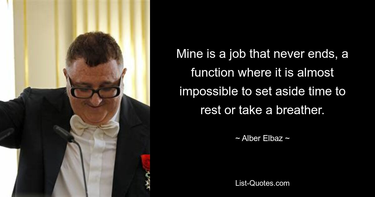 Mine is a job that never ends, a function where it is almost impossible to set aside time to rest or take a breather. — © Alber Elbaz