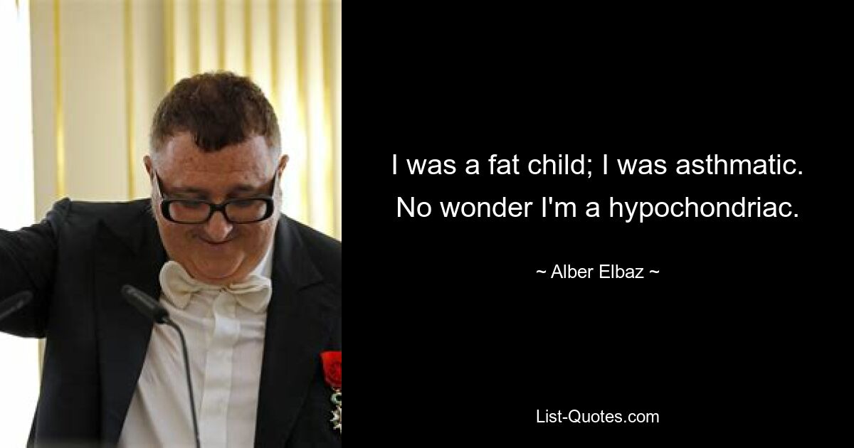 I was a fat child; I was asthmatic. No wonder I'm a hypochondriac. — © Alber Elbaz