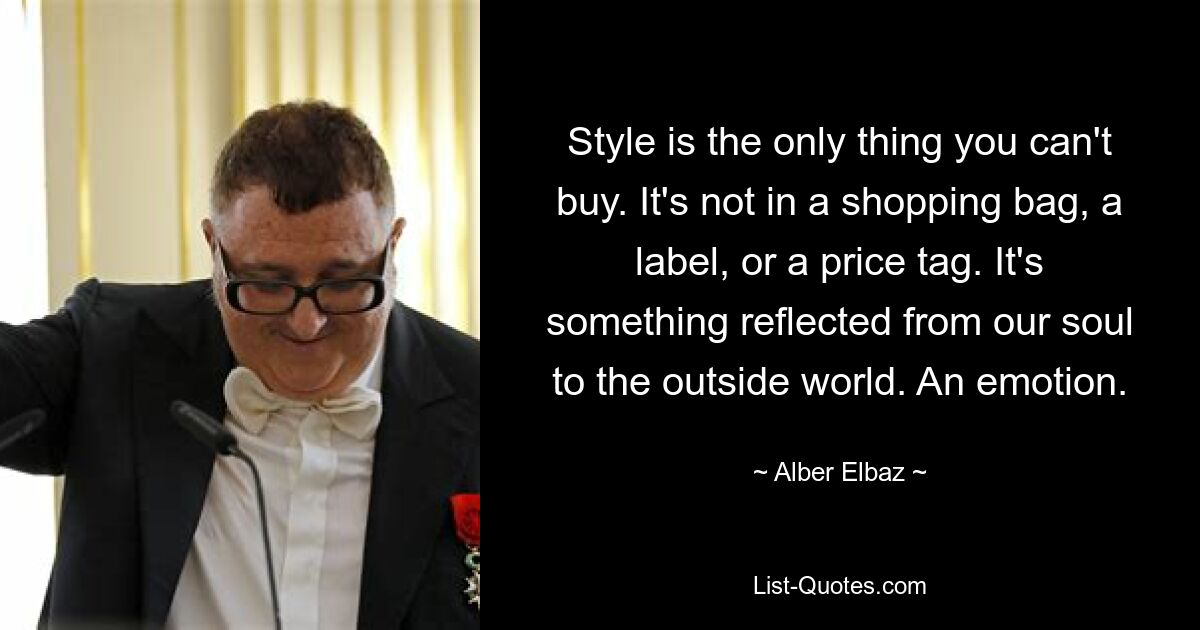 Style is the only thing you can't buy. It's not in a shopping bag, a label, or a price tag. It's something reflected from our soul to the outside world. An emotion. — © Alber Elbaz