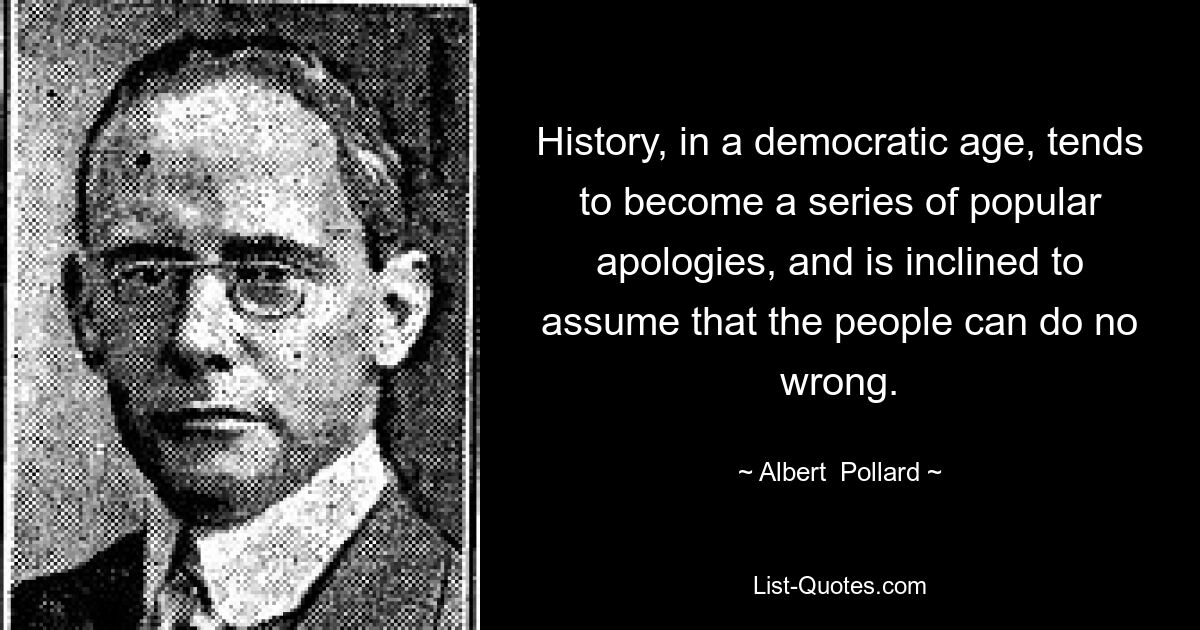 History, in a democratic age, tends to become a series of popular apologies, and is inclined to assume that the people can do no wrong. — © Albert  Pollard