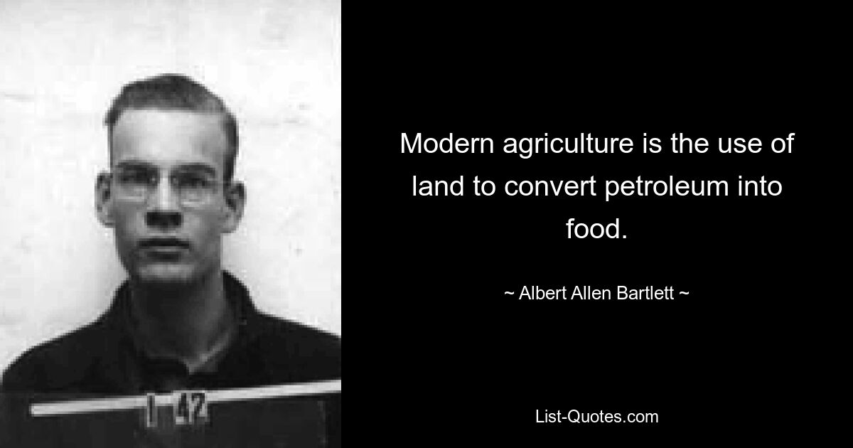 Modern agriculture is the use of land to convert petroleum into food. — © Albert Allen Bartlett