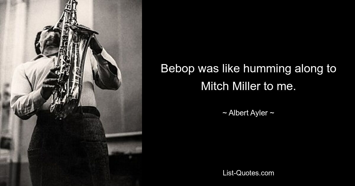 Bebop was like humming along to Mitch Miller to me. — © Albert Ayler