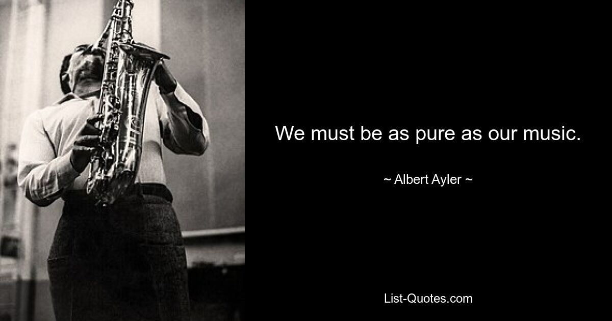 We must be as pure as our music. — © Albert Ayler