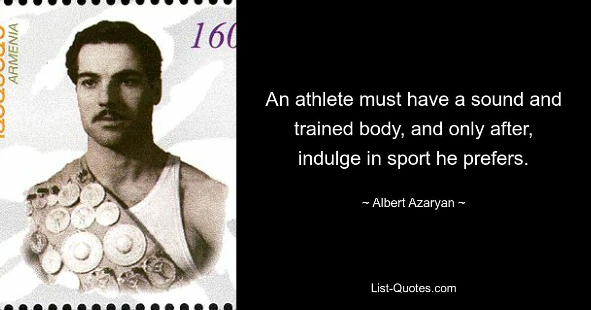 An athlete must have a sound and trained body, and only after, indulge in sport he prefers. — © Albert Azaryan