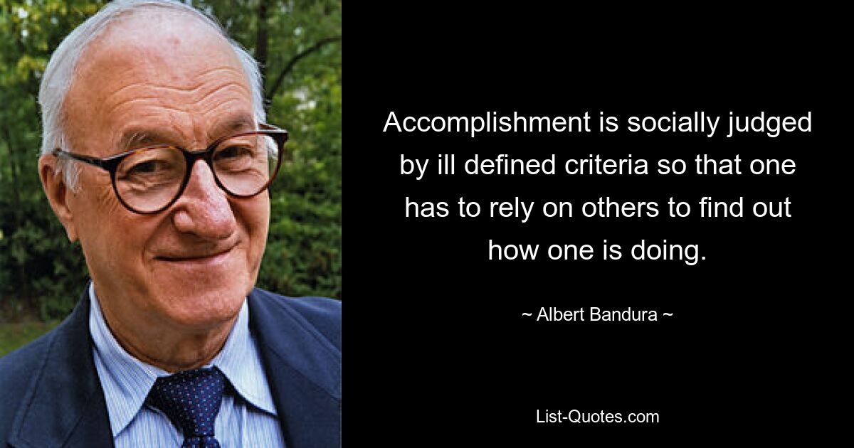 Accomplishment is socially judged by ill defined criteria so that one has to rely on others to find out how one is doing. — © Albert Bandura