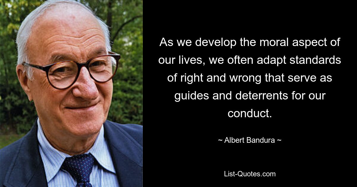 As we develop the moral aspect of our lives, we often adapt standards of right and wrong that serve as guides and deterrents for our conduct. — © Albert Bandura