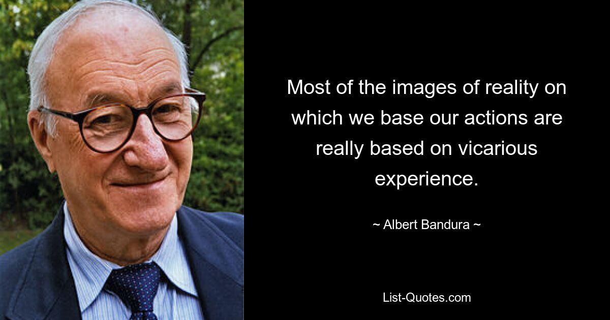 Most of the images of reality on which we base our actions are really based on vicarious experience. — © Albert Bandura