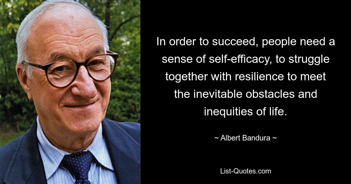 In order to succeed, people need a sense of self-efficacy, to struggle together with resilience to meet the inevitable obstacles and inequities of life. — © Albert Bandura