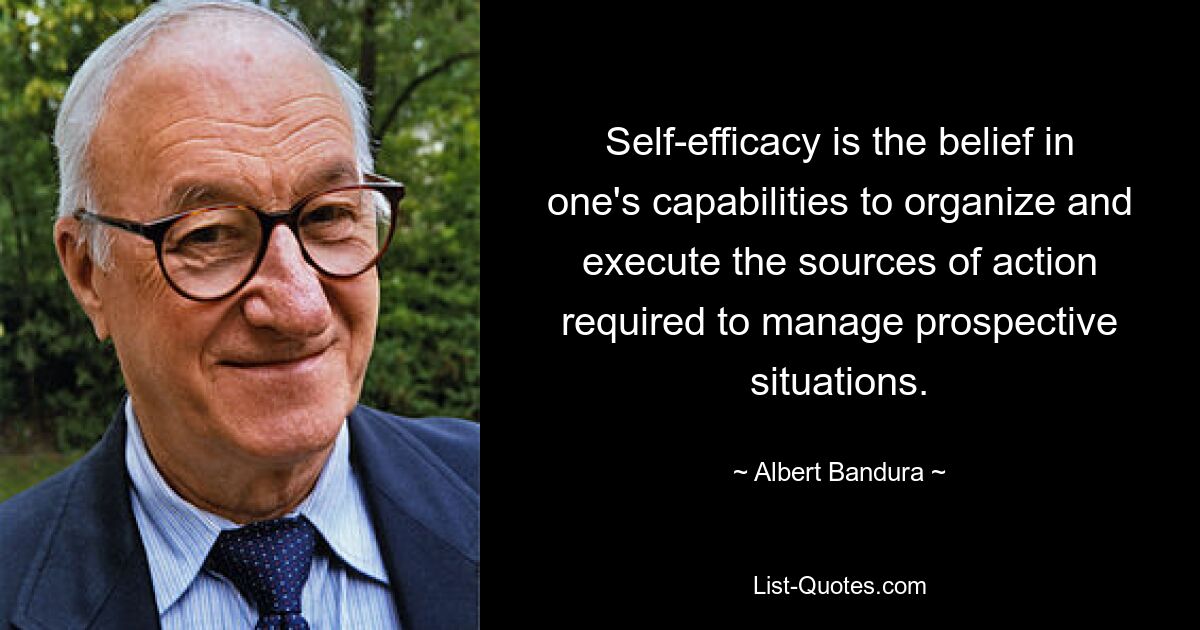 Self-efficacy is the belief in one's capabilities to organize and execute the sources of action required to manage prospective situations. — © Albert Bandura