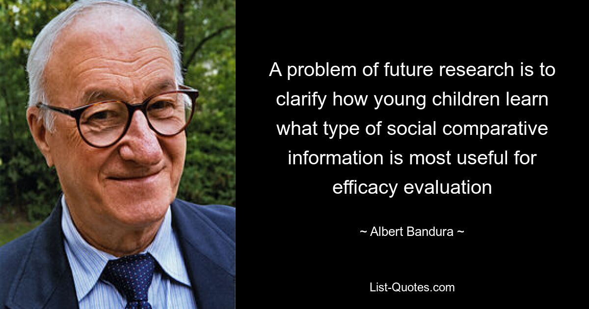 A problem of future research is to clarify how young children learn what type of social comparative information is most useful for efficacy evaluation — © Albert Bandura