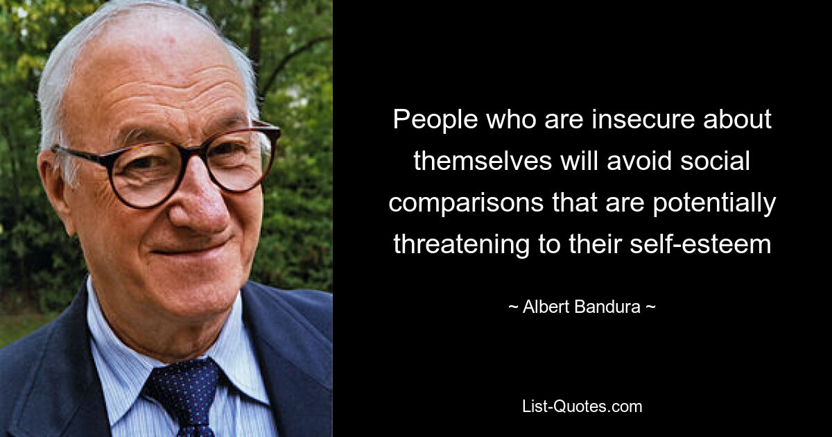 People who are insecure about themselves will avoid social comparisons that are potentially threatening to their self-esteem — © Albert Bandura