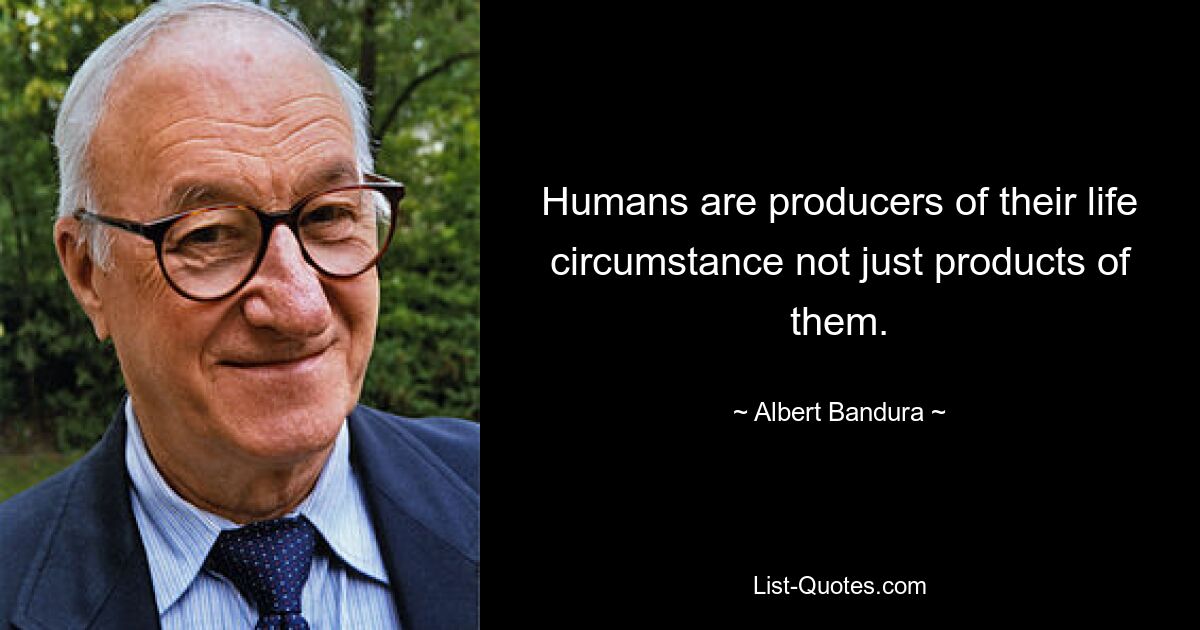 Humans are producers of their life circumstance not just products of them. — © Albert Bandura