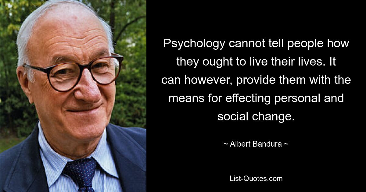 Psychology cannot tell people how they ought to live their lives. It can however, provide them with the means for effecting personal and social change. — © Albert Bandura