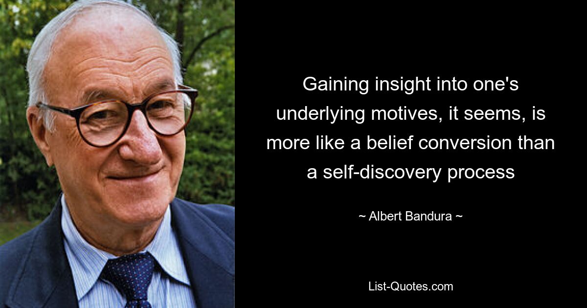 Gaining insight into one's underlying motives, it seems, is more like a belief conversion than a self-discovery process — © Albert Bandura