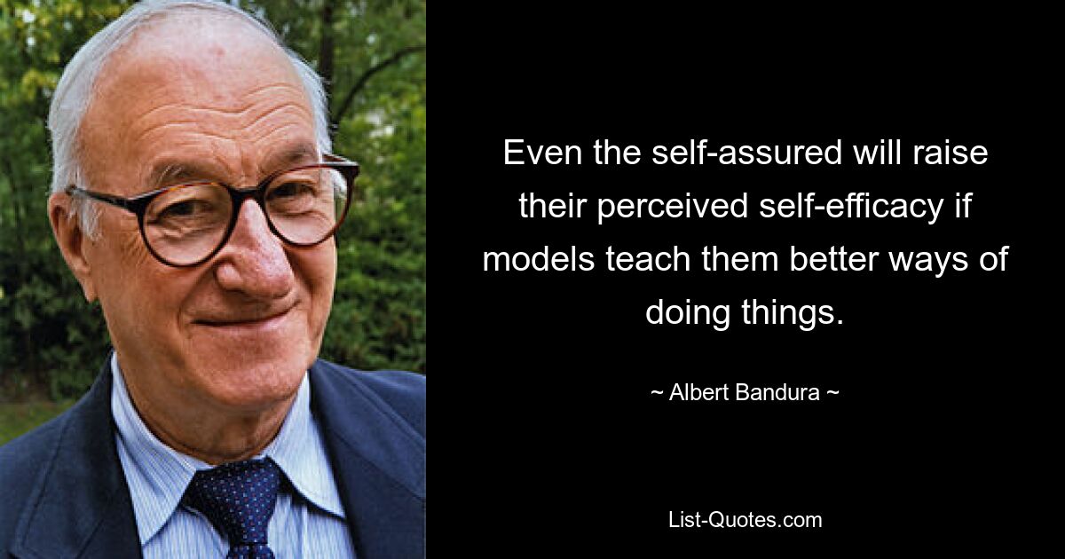 Even the self-assured will raise their perceived self-efficacy if models teach them better ways of doing things. — © Albert Bandura