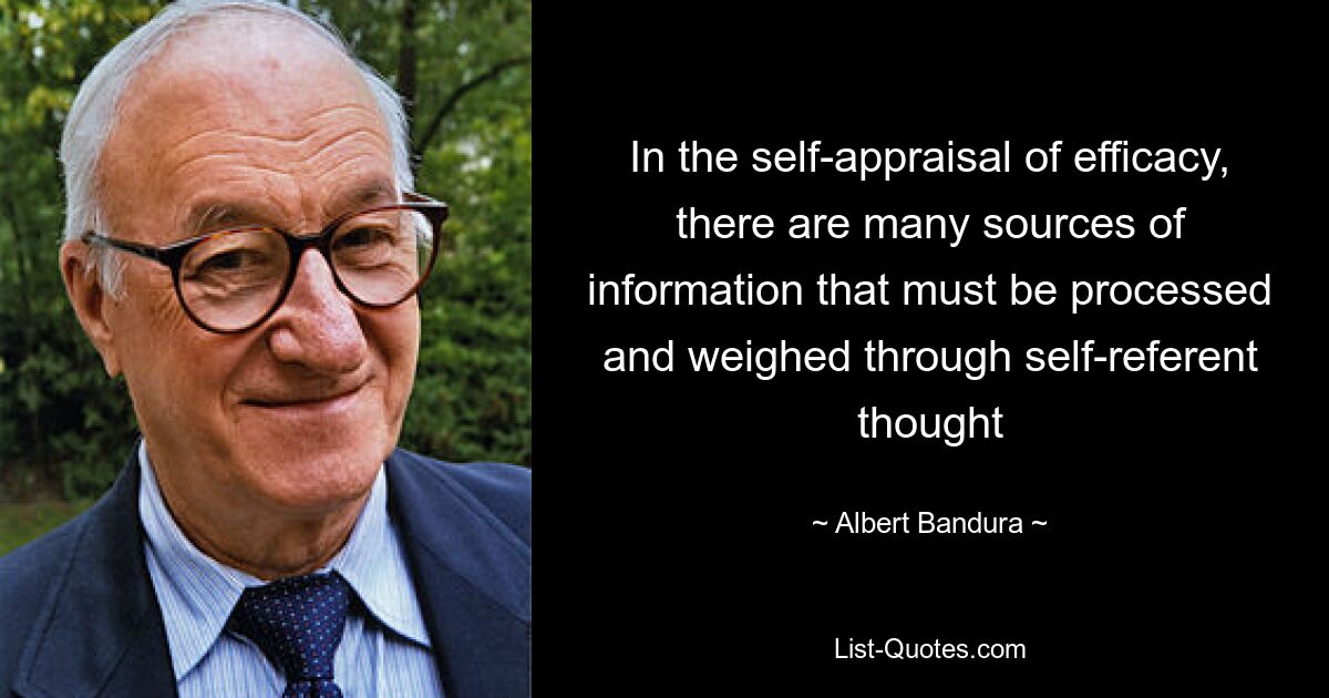 In the self-appraisal of efficacy, there are many sources of information that must be processed and weighed through self-referent thought — © Albert Bandura