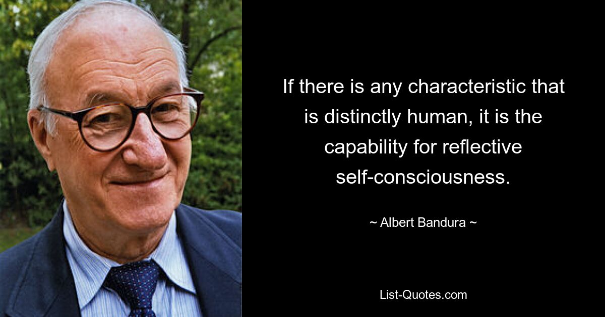 If there is any characteristic that is distinctly human, it is the capability for reflective self-consciousness. — © Albert Bandura