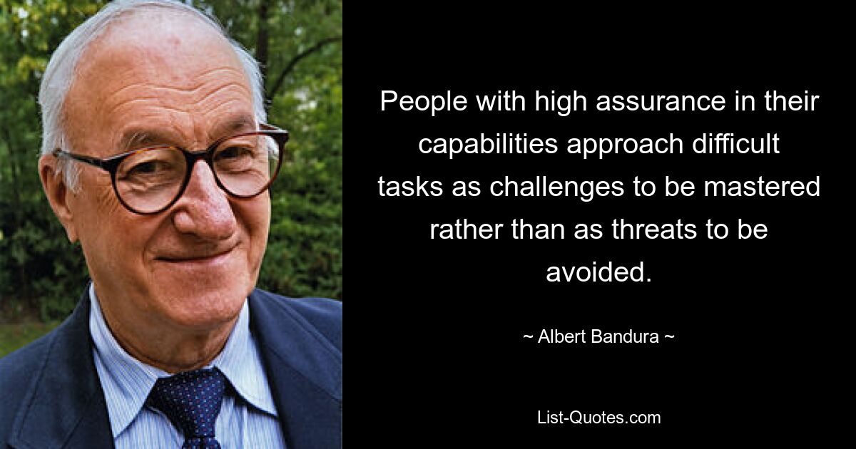 People with high assurance in their capabilities approach difficult tasks as challenges to be mastered rather than as threats to be avoided. — © Albert Bandura