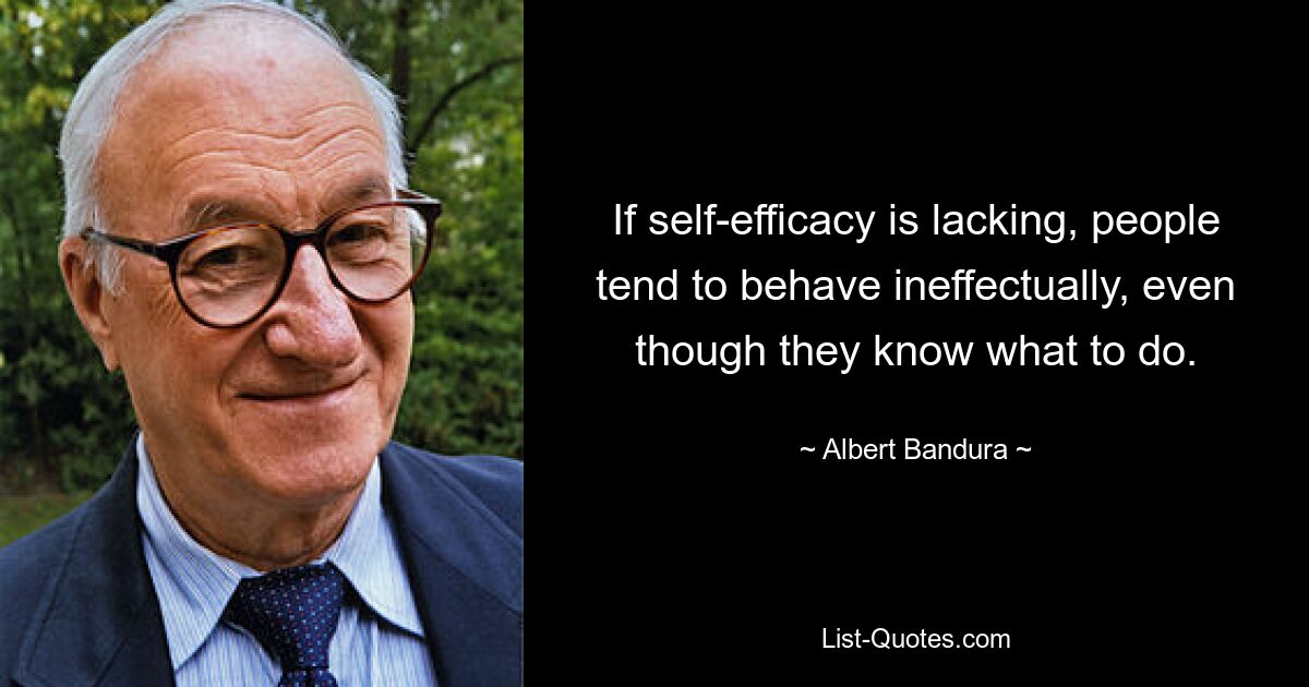 If self-efficacy is lacking, people tend to behave ineffectually, even though they know what to do. — © Albert Bandura