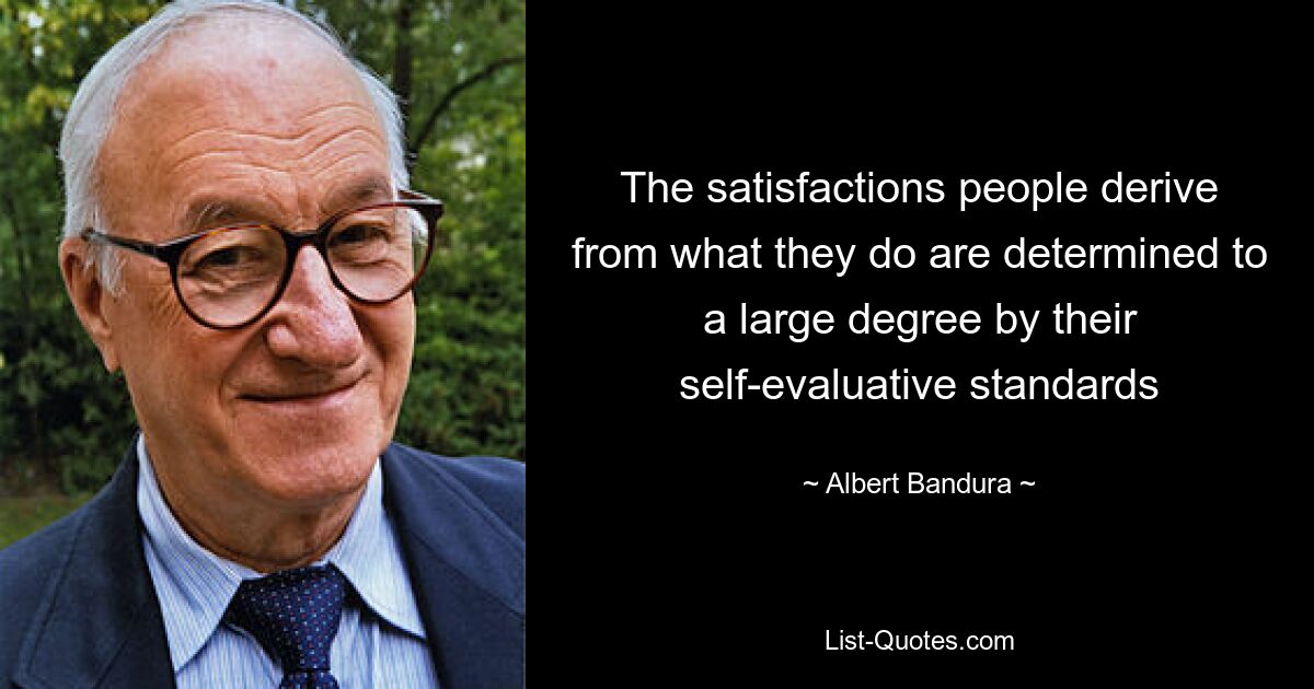 The satisfactions people derive from what they do are determined to a large degree by their self-evaluative standards — © Albert Bandura