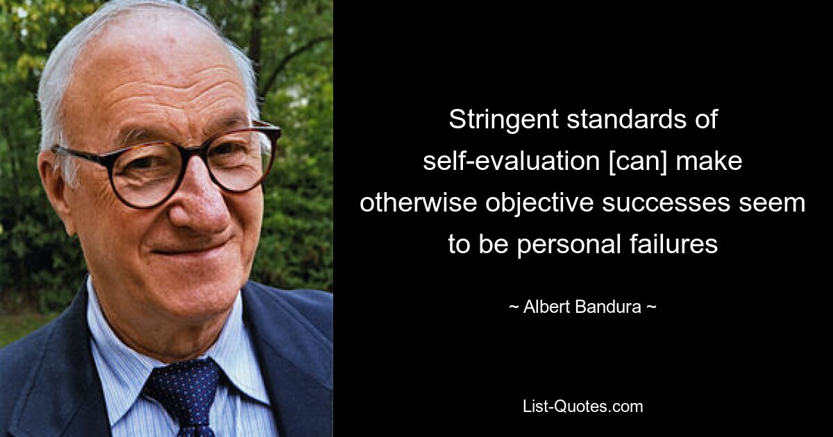 Stringent standards of self-evaluation [can] make otherwise objective successes seem to be personal failures — © Albert Bandura