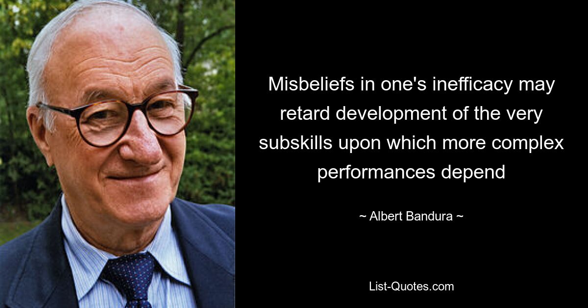 Misbeliefs in one's inefficacy may retard development of the very subskills upon which more complex performances depend — © Albert Bandura