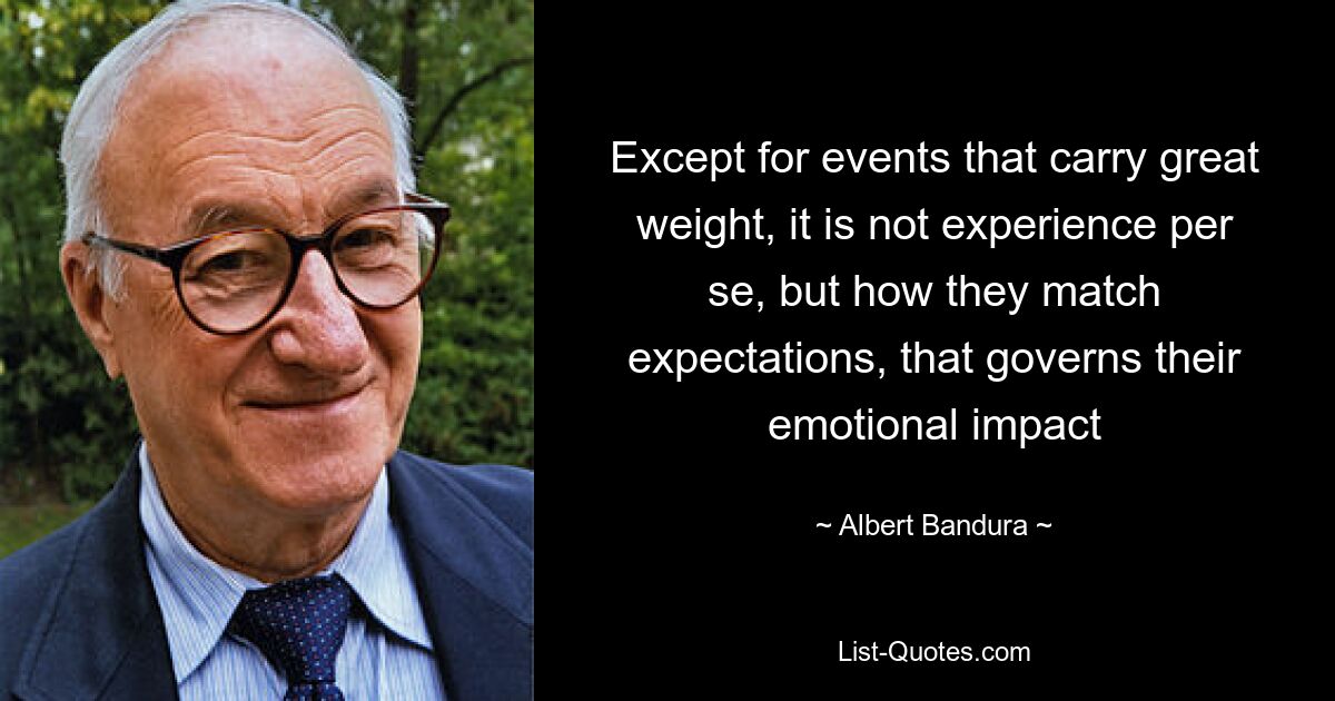 Except for events that carry great weight, it is not experience per se, but how they match expectations, that governs their emotional impact — © Albert Bandura