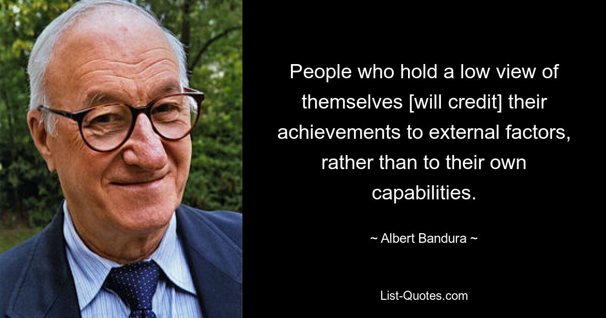 People who hold a low view of themselves [will credit] their achievements to external factors, rather than to their own capabilities. — © Albert Bandura