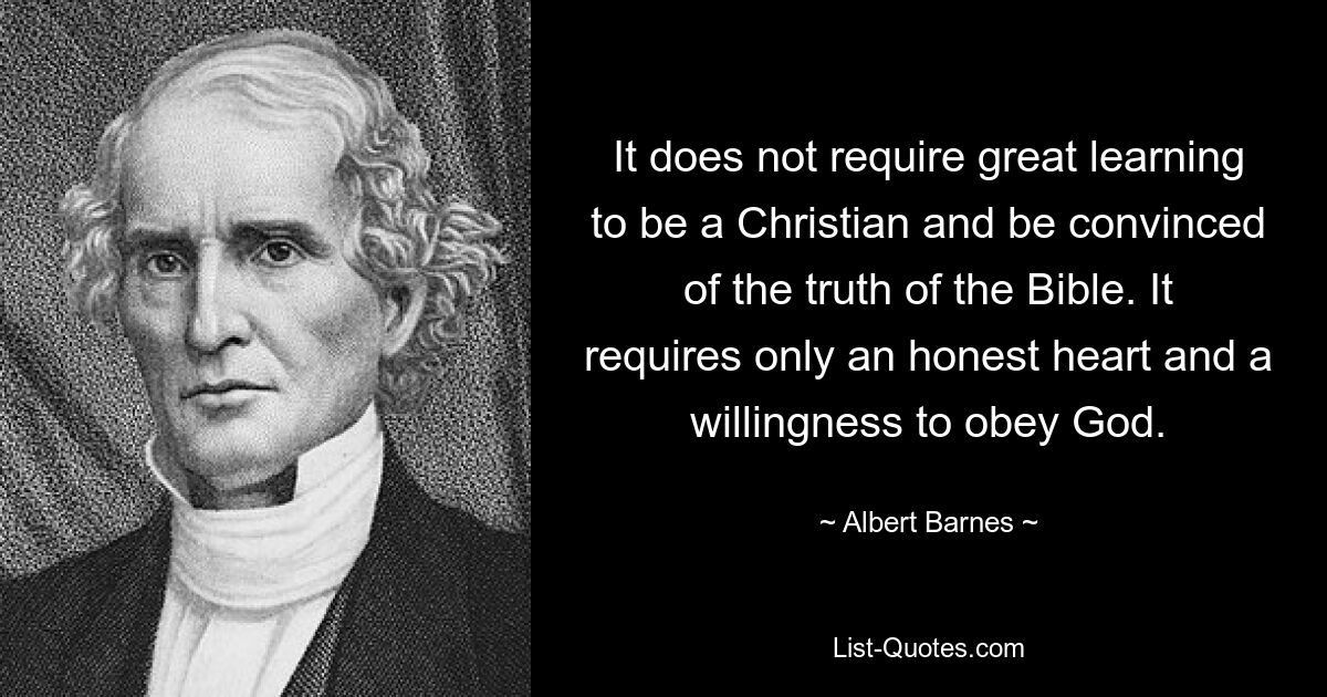 It does not require great learning to be a Christian and be convinced of the truth of the Bible. It requires only an honest heart and a willingness to obey God. — © Albert Barnes