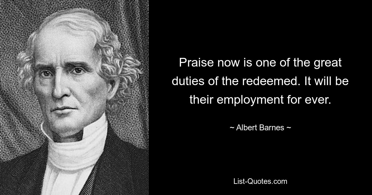 Praise now is one of the great duties of the redeemed. It will be their employment for ever. — © Albert Barnes