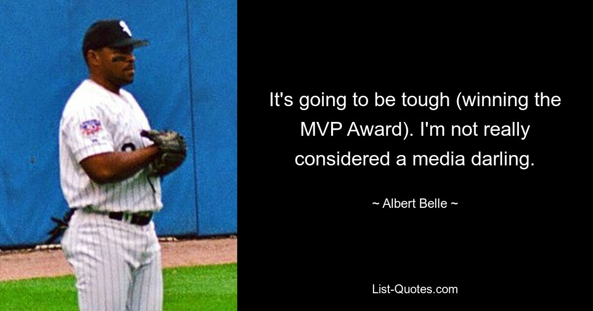 It's going to be tough (winning the MVP Award). I'm not really considered a media darling. — © Albert Belle