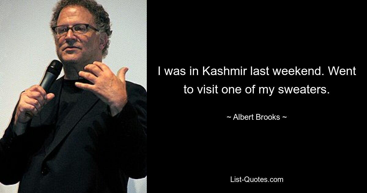 I was in Kashmir last weekend. Went to visit one of my sweaters. — © Albert Brooks