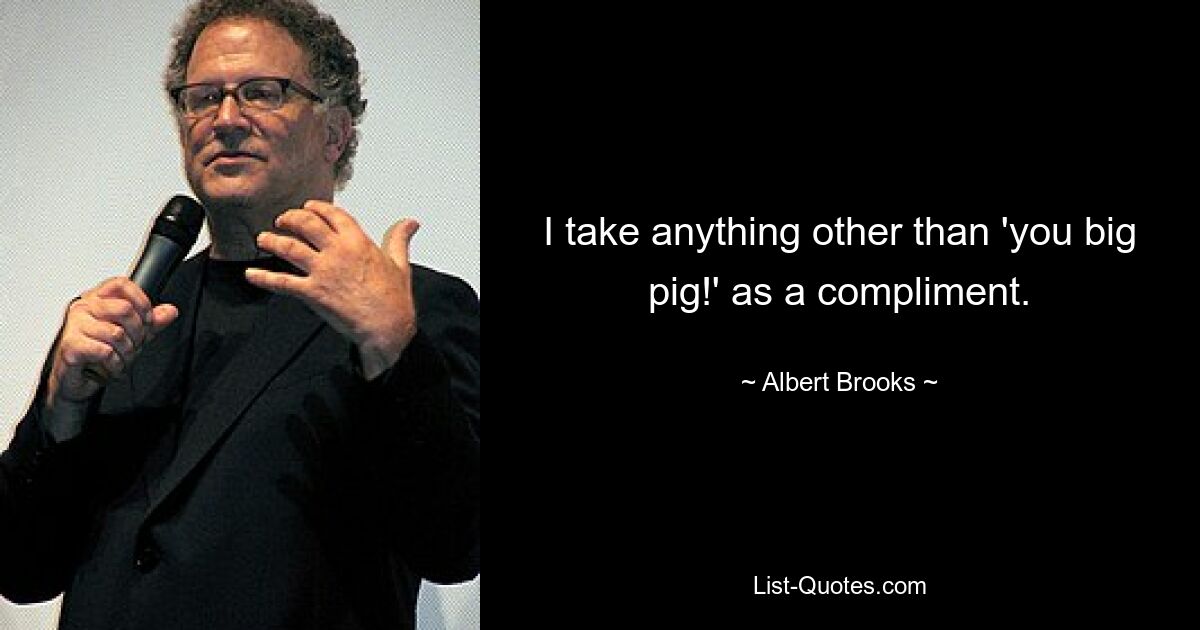 I take anything other than 'you big pig!' as a compliment. — © Albert Brooks