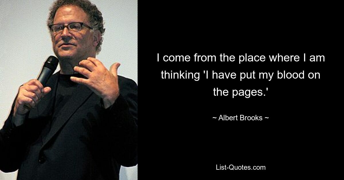 I come from the place where I am thinking 'I have put my blood on the pages.' — © Albert Brooks