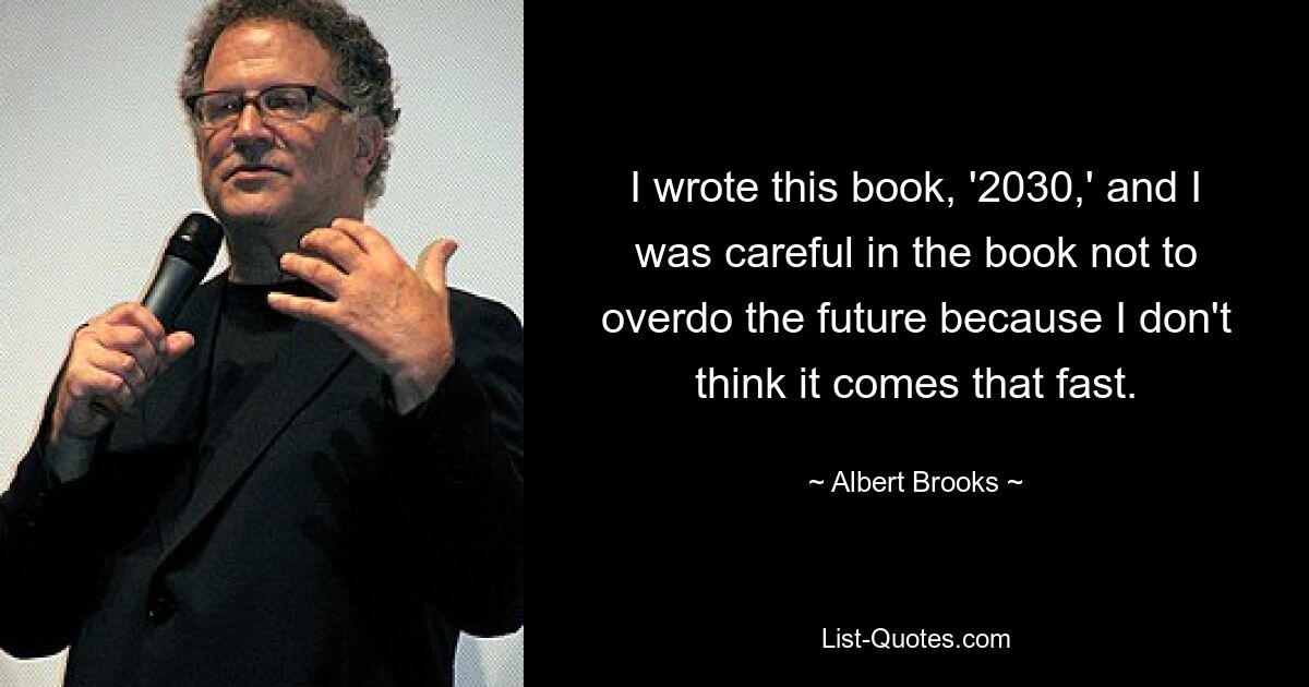 I wrote this book, '2030,' and I was careful in the book not to overdo the future because I don't think it comes that fast. — © Albert Brooks