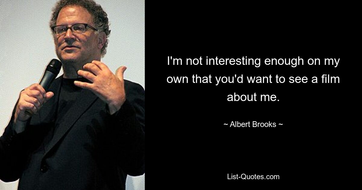 I'm not interesting enough on my own that you'd want to see a film about me. — © Albert Brooks