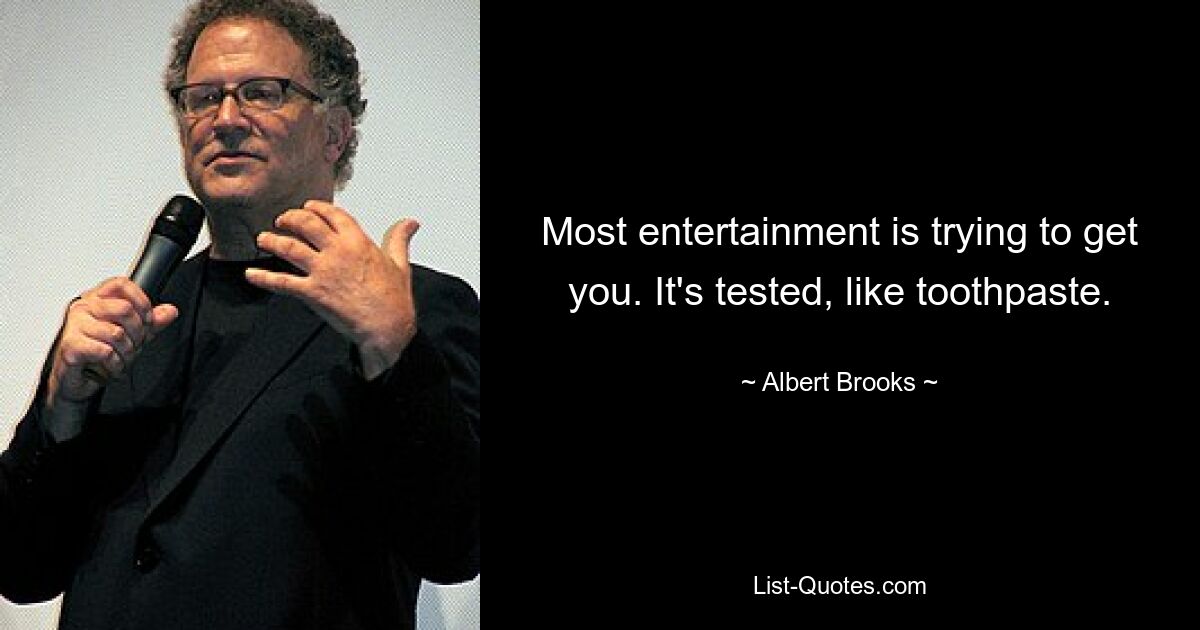 Most entertainment is trying to get you. It's tested, like toothpaste. — © Albert Brooks