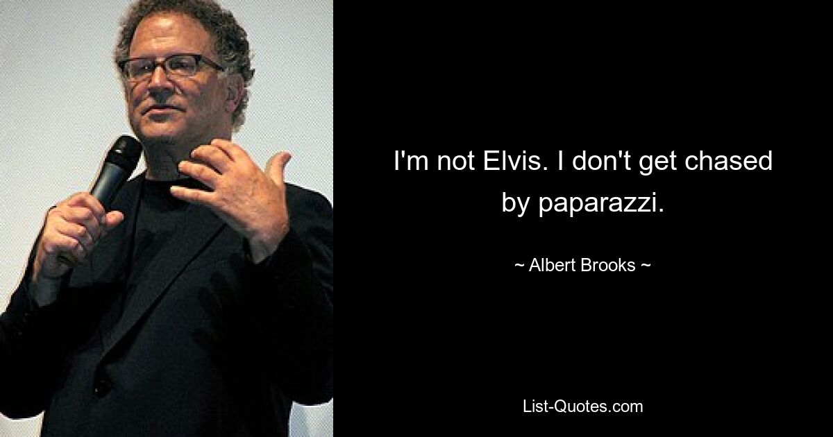 I'm not Elvis. I don't get chased by paparazzi. — © Albert Brooks