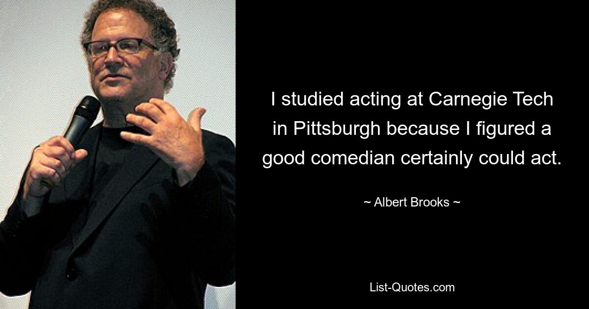 I studied acting at Carnegie Tech in Pittsburgh because I figured a good comedian certainly could act. — © Albert Brooks