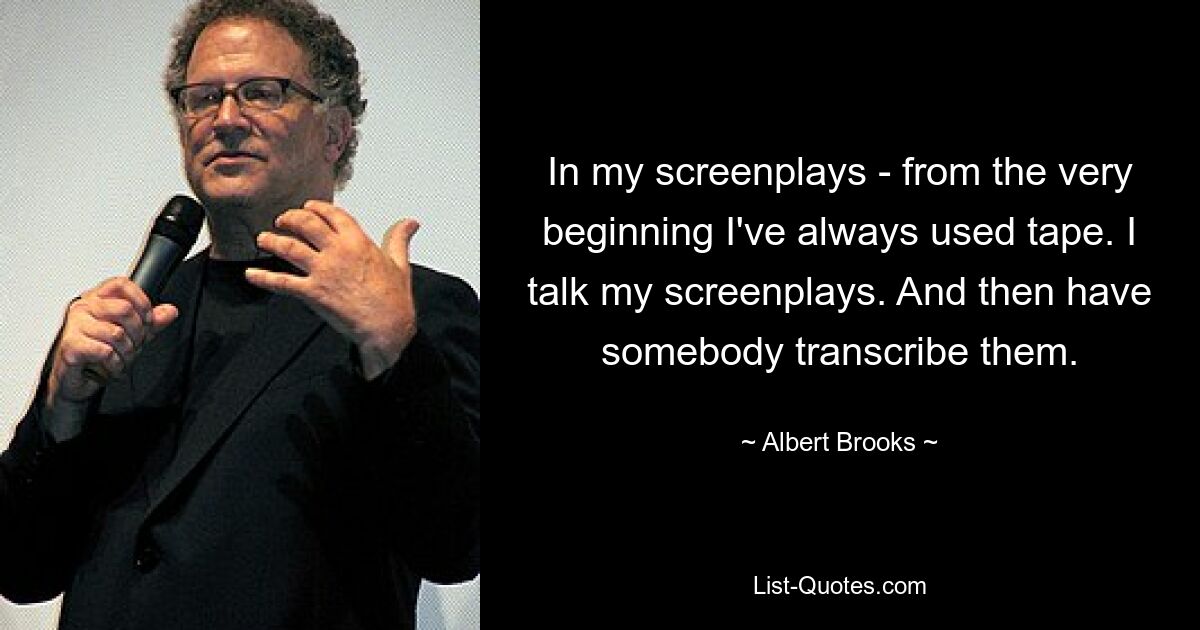 In my screenplays - from the very beginning I've always used tape. I talk my screenplays. And then have somebody transcribe them. — © Albert Brooks