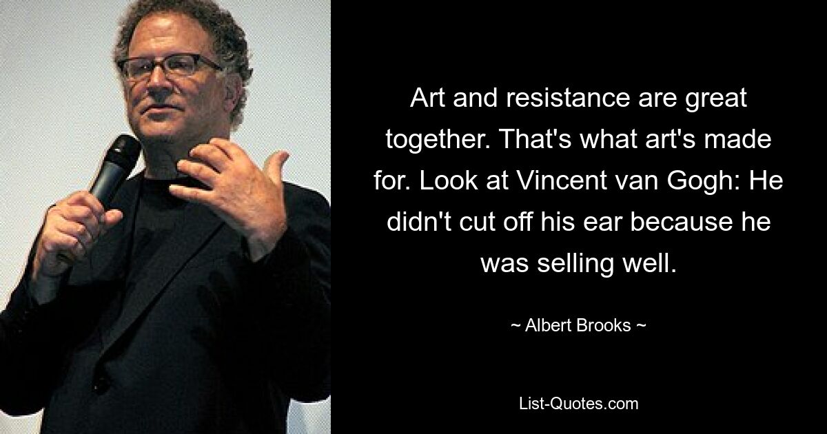 Art and resistance are great together. That's what art's made for. Look at Vincent van Gogh: He didn't cut off his ear because he was selling well. — © Albert Brooks