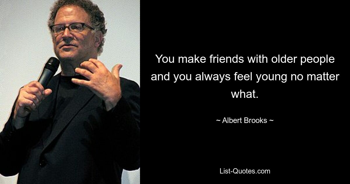 You make friends with older people and you always feel young no matter what. — © Albert Brooks