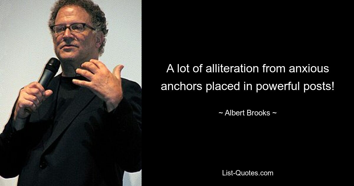 A lot of alliteration from anxious anchors placed in powerful posts! — © Albert Brooks