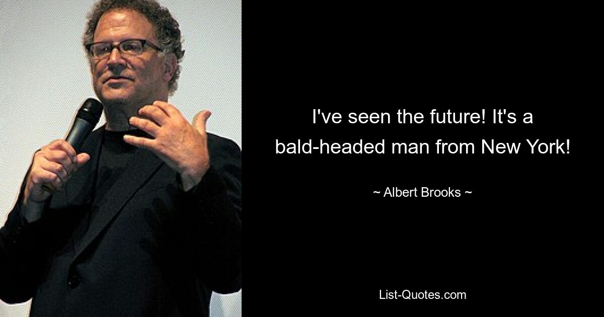 I've seen the future! It's a bald-headed man from New York! — © Albert Brooks